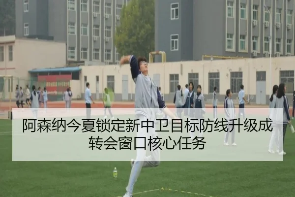 阿森纳今夏锁定新中卫目标防线升级成转会窗口核心任务