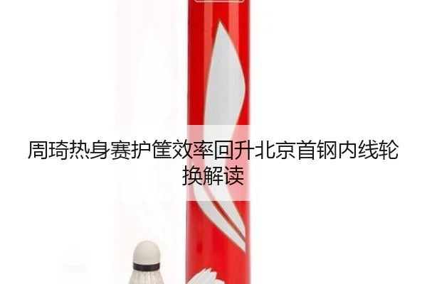 周琦热身赛护筐效率回升北京首钢内线轮换解读